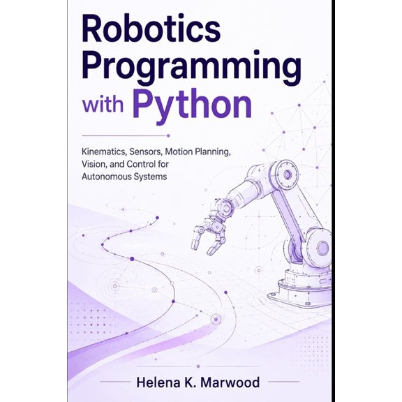Robotics Programming with Python: Kinematics, Sensors, Motion Planning, Vision, and Control for Autonomous Systems, (Paperback)