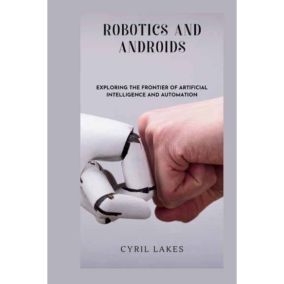 Robotics and Androids: Exploring the Frontier of Artificial Intelligence and Automation, (Paperback)