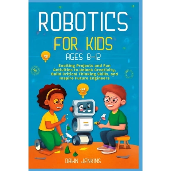 Robotics for Kids Ages 8-12: Exciting Projects and Fun Activities to Unlock Creativity, Build Critical Thinking Skills, , (Paperback)
