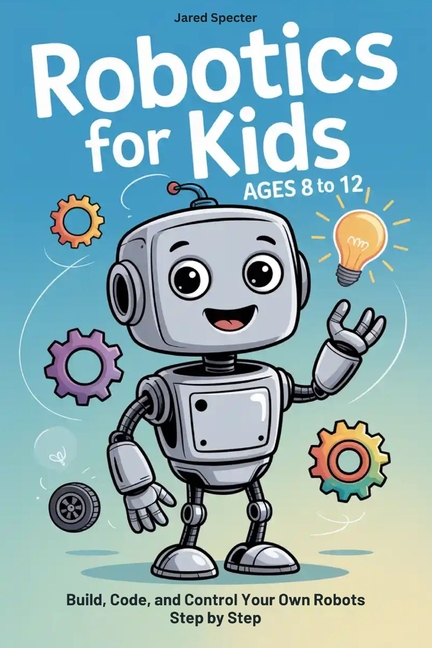 Robotics for Kids Ages 8 to 12: Build, Code, and Control Your Own ...
