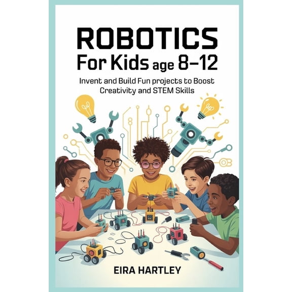Robotics for kids Age 8-12: Invent and Build Fun Projects to Boost Creativity and STEM Skills, (Paperback)