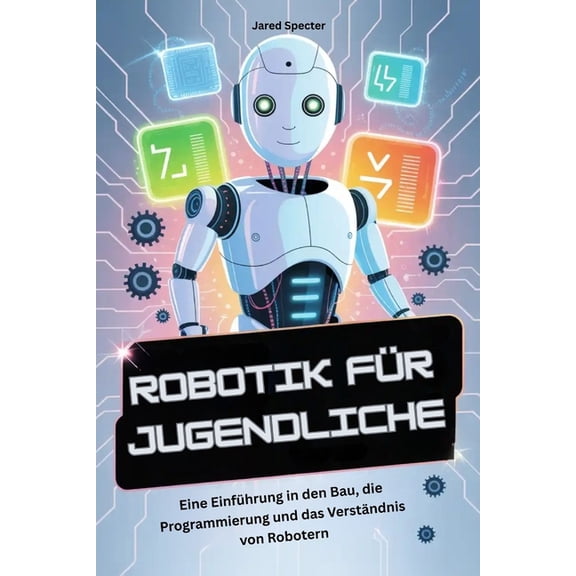 Robotik Fr Jugendliche: Eine Einfhrung in den Bau, die Programmierung und das Verstndnis von Robotern, (Paperback)