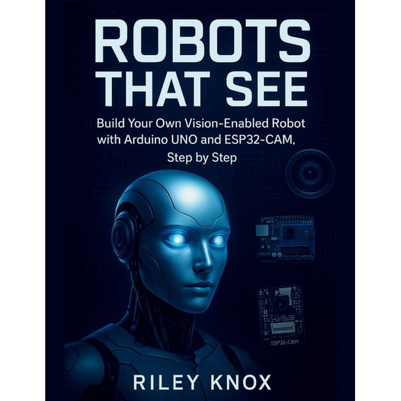 Code Without Limits: The Riley Knox Prog Robots That See: Build Your Own Vision-Enabled Robot with Arduino UNO and ESP32-CAM, Step by Step, (Paperback)