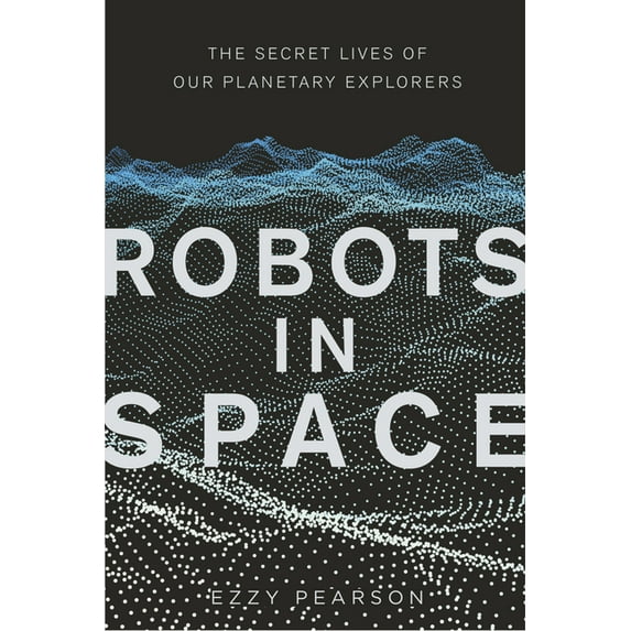 Robots in Space: The Secret Lives of Our Planetary Explorers, (Hardcover)