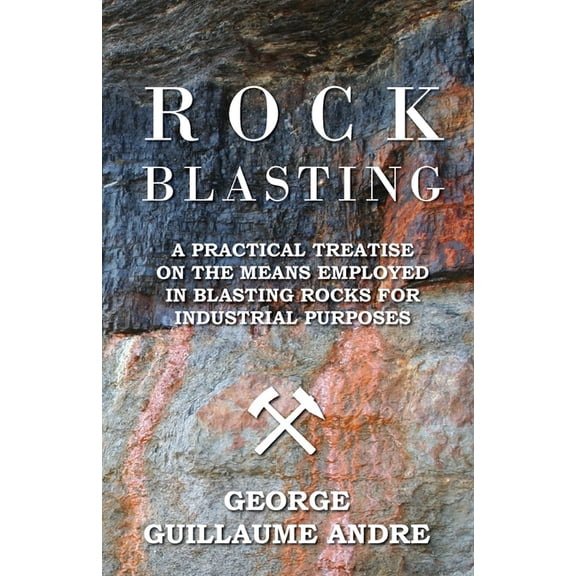 Rock Blasting - A Practical Treatise on the Means Employed in Blasting Rocks for Industrial Purposes, (Paperback)