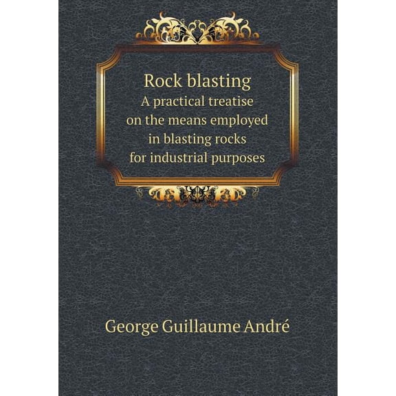 Rock Blasting a Practical Treatise on the Means Employed in Blasting Rocks for Industrial Purposes (Paperback)