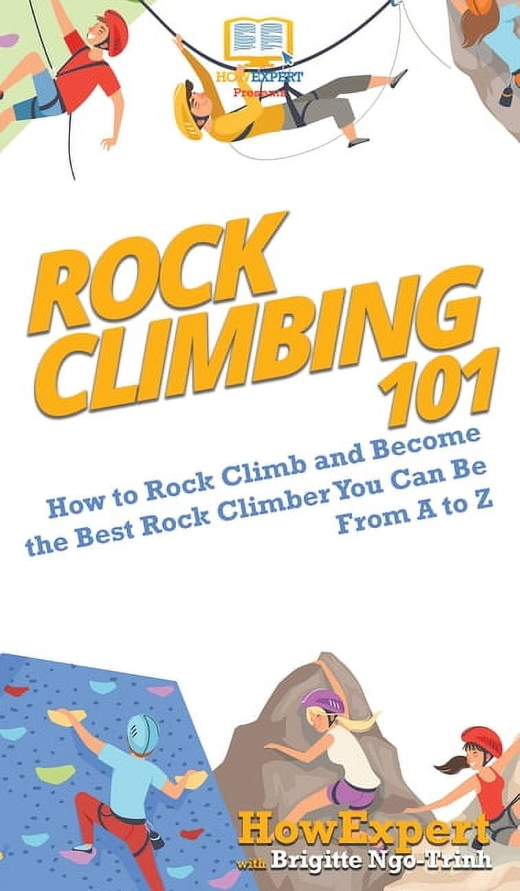 Rock Climbing 101: How to Rock Climb and Become the Best Rock Climber You Can Be From A to Z, (Hardcover)