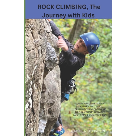 Rock Climbing, The Journey with Kids: Guide for climbing with children, including Destinations & Lodging, Kid friendly Crags, Activities, Safety Tips & Food Ideas (Paperback)