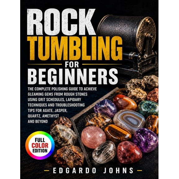 Rock Tumbling for Beginners: The Complete Polishing Guide to Achieve Gleaming Gems from Rough Stones Using Grit Schedule, (Paperback)