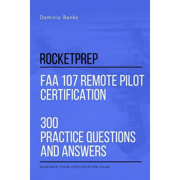 RocketPrep FAA 107 Remote Pilot Certification 300 Practice Questions and Answers: Dominate Your Certification Exam (Paperback)