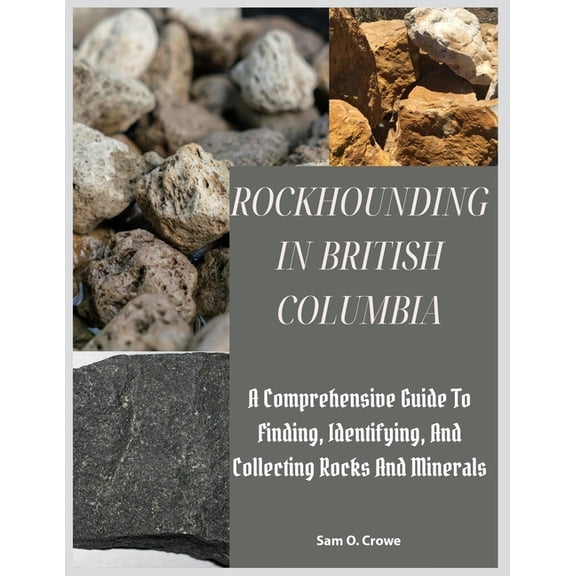 Rockhounding in British Columbia: A Comprehensive Guide to Finding, Identifying, and Collecting Rocks And Minerals, (Paperback)