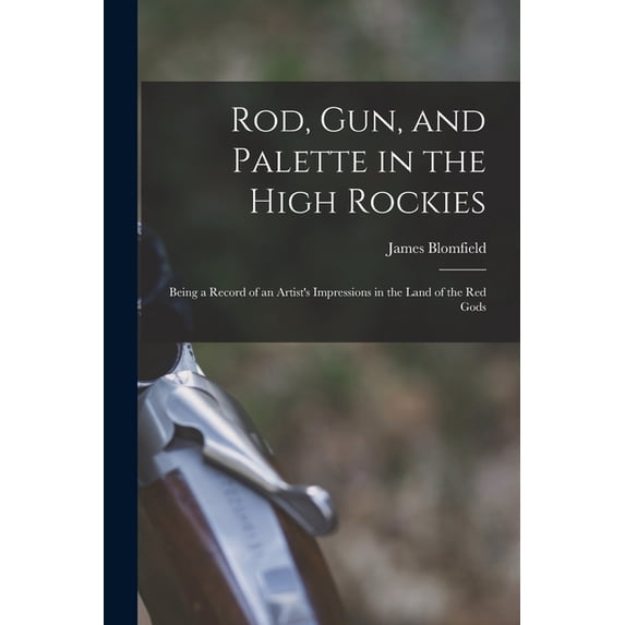 Rod, gun, and Palette in the High Rockies: Being a Record of an Artist's Impressions in the Land of the red Gods, (Paperback)