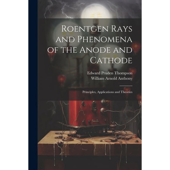 Roentgen Rays and Phenomena of the Anode and Cathode: Principles, Applications and Theories (Paperback)