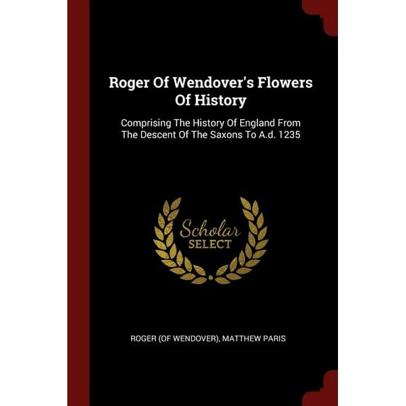 Roger Of Wendover's Flowers Of History : Comprising The History Of England From The Descent Of The Saxons To A.d. 1235 (Paperback)