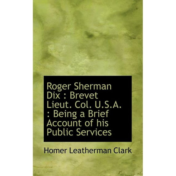 Roger Sherman Dix : Brevet Lieut. Col. U.S.A.: Being a Brief Account of His Public Services (Paperback)