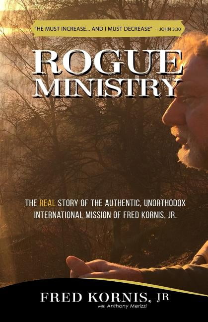 Rogue Ministry: The Real Story of the Authentic, Unorthodox International Mission of Fred Kornis, Jr.
