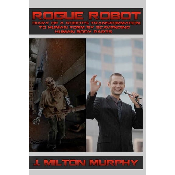 Rogue Robot, Diary of a Robot's Transformation to Human Form: Robot Transforms Into Human Form by Scavenging Human Body Parts