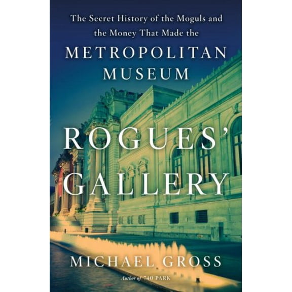 Rogues' Gallery : The Secret Story of the Lust, Lies, Greed, and Betrayals That Made the Metropolitan Museum of Art (Hardcover)