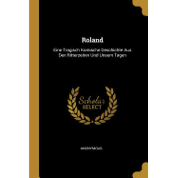 Roland : Eine Tragisch Komische Geschichte Aus Den Ritterzeiten Und Unsern Tagen (Paperback)