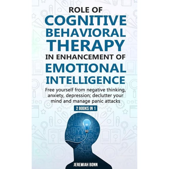 Role of Cognitive Behavioral Therapy in Enhancement of Emotional Intelligence (2 Books in 1): Free yourself from negative thinking, anxiety, depression; declutter your mind and manage panic attacks (P