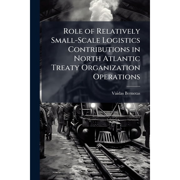 Role of Relatively Small-Scale Logistics Contributions in North Atlantic Treaty Organization Operations, (Paperback)
