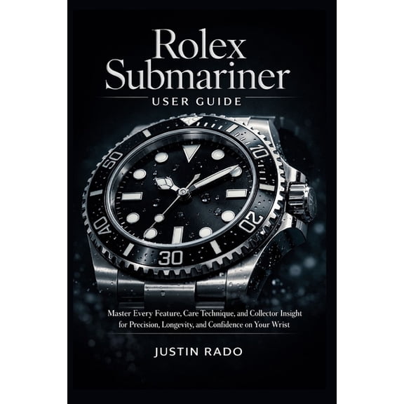 Rolex Watches Guide Rolex Submariner User Guide: Master Every Feature, Care Technique, and Collector Insight for Precision, Longevity, and C, Book 1, (Paperback)