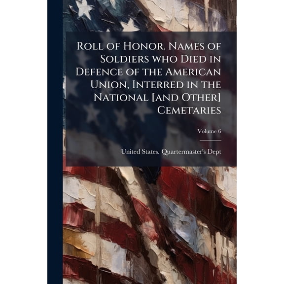 Roll of Honor. Names of Soldiers who Died in Defence of the American Union, Interred in the National [and Other] Cemetaries; Volume 6 (Paperback)
