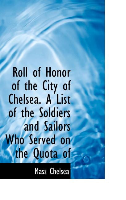 Roll of Honor of the City of Chelsea. a List of the Soldiers and Sailors Who Served on the Quota of (Hardcover)