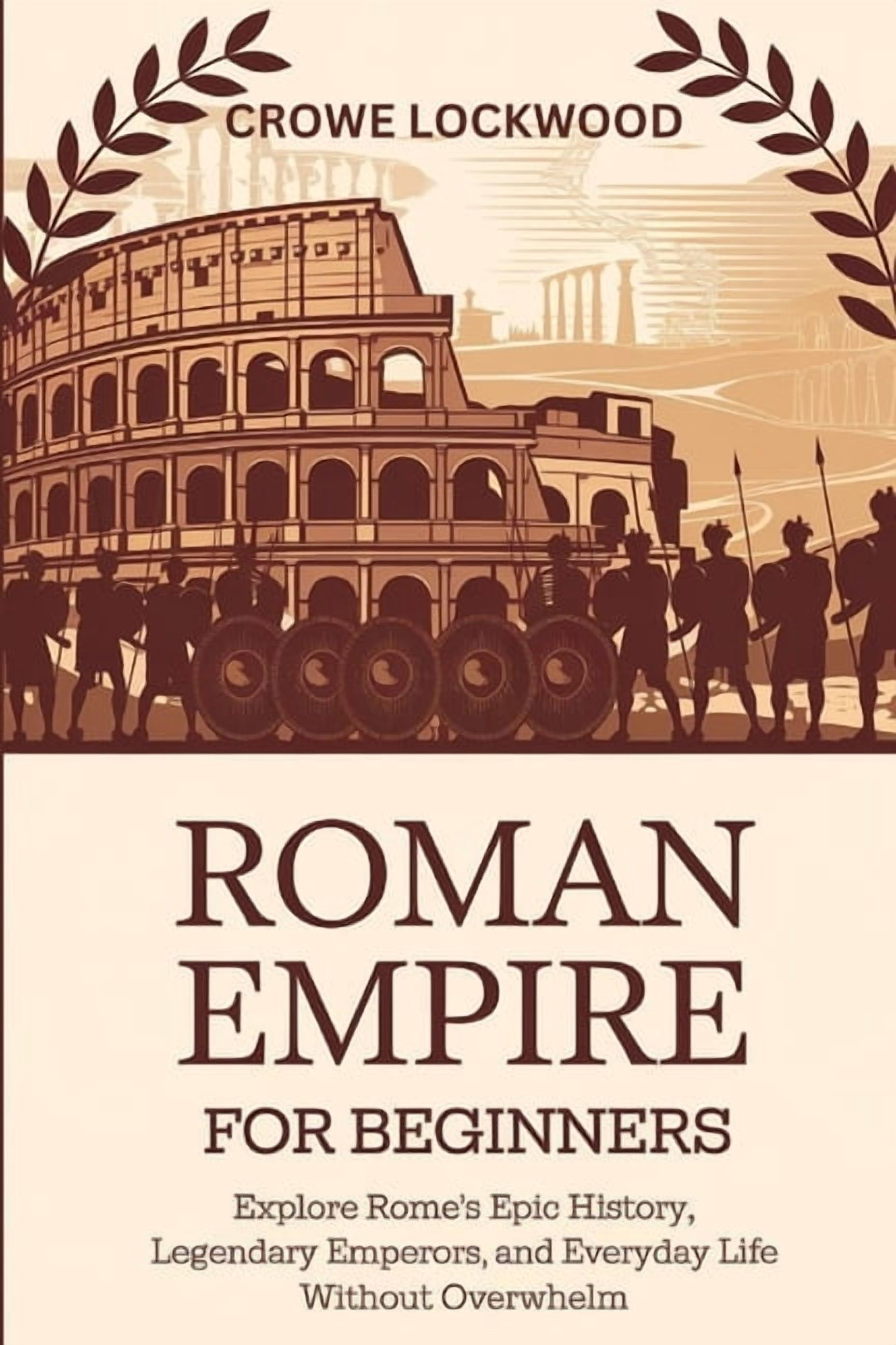 Roman Empire for Beginners: Explore Rome's Epic History, Legendary Emperors, and Everyday Life Without Overwhelm, (Paperback)