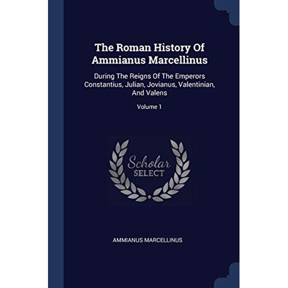The Roman History Of Ammianus Marcellinus: During The Reigns Of The Emperors Constantius, Julian, Jovianus, Valentinian, And Valens; Volume 1 Paperback 1377280675 9781377280677 Ammianus Marcellinus