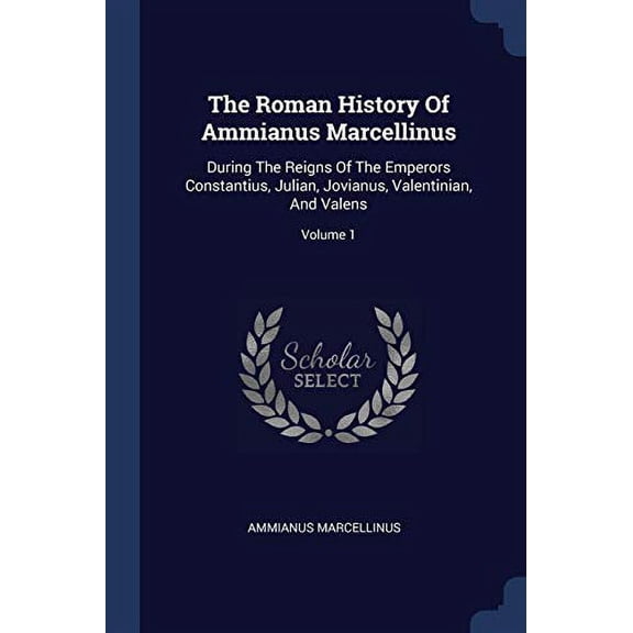 The Roman History Of Ammianus Marcellinus: During The Reigns Of The Emperors Constantius, Julian, Jovianus, Valentinian, And Valens; Volume 1 Paperback 1377280675 9781377280677 Ammianus Marcellinus