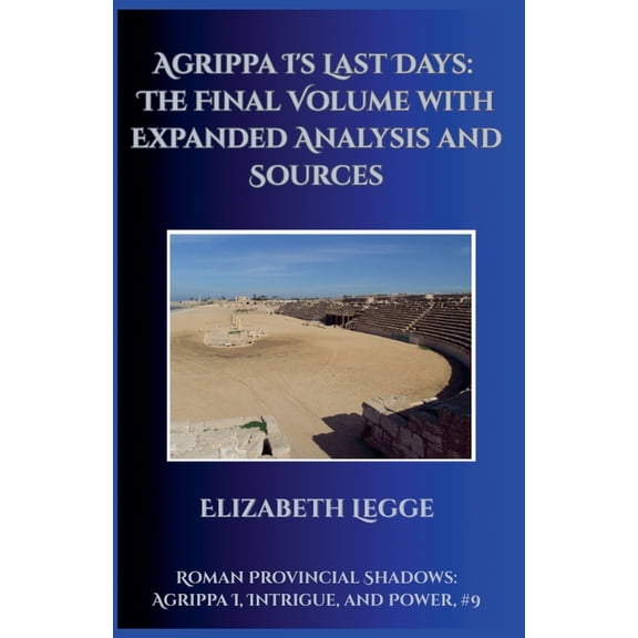 Roman Provincial Shadows: Agrippa I, Int Agrippa I's Last Days: The Final Volume with Expanded Analysis and Sources, Book 9, (Paperback)