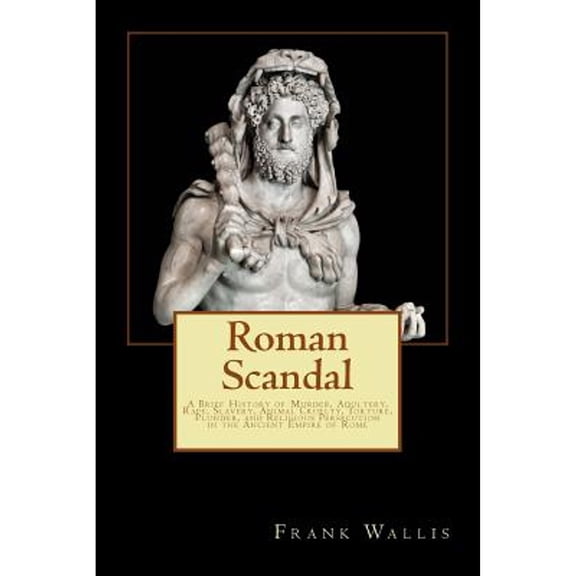 Roman Scandal: A Brief History of Murder, Adultery, Rape, Slavery, Animal Cruelty, Torture, Plunder, (Paperback) by Frank H Wallis