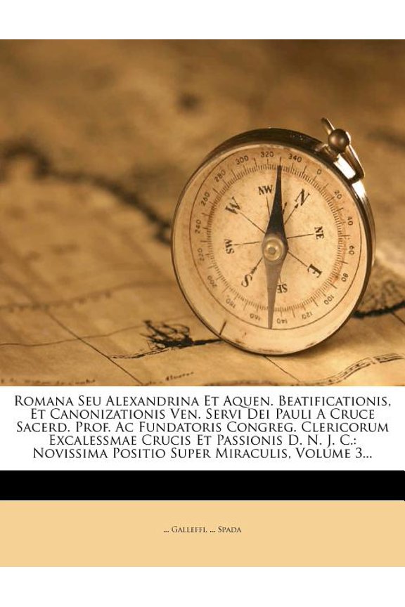 Romana Seu Alexandrina Et Aquen. Beatificationis, Et Canonizationis Ven. Servi Dei Pauli a Cruce Sacerd. Prof. AC Fundatoris Congreg. Clericorum Excalessmae Crucis Et Passionis D. N. J. C. : Novissima Positio Super Miraculis, Volume 3... (Paperback)