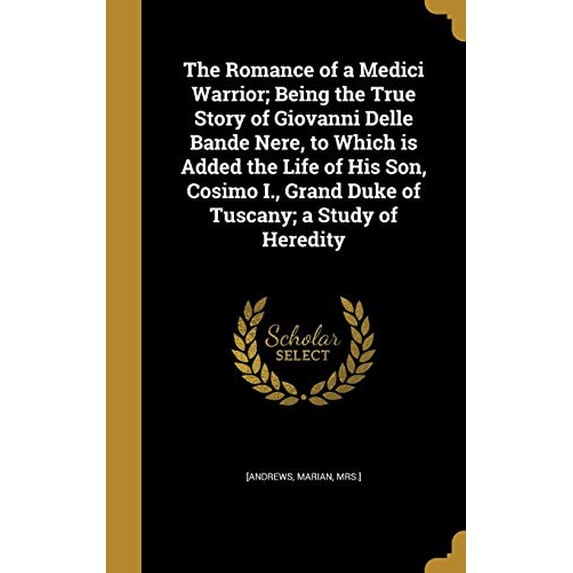 The Romance of a Medici Warrior; Being the True Story of Giovanni Delle Bande Nere, to Which Is Added the Life of His Son, Cosimo I., Grand Duke of Tuscany; A Study of Heredity Hardcover 1371371415