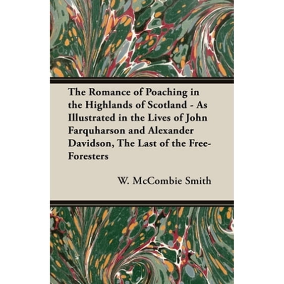 The Romance of Poaching in the Highlands of Scotland - As Illustrated in the Lives of John Farquharson and Alexander Davidson, The Last of the Free-Foresters (Hardcover)