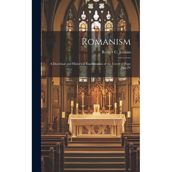 Romanism: A Doctrinal and Historical Examination of the Creed of Pope Pius IV (Hardcover)