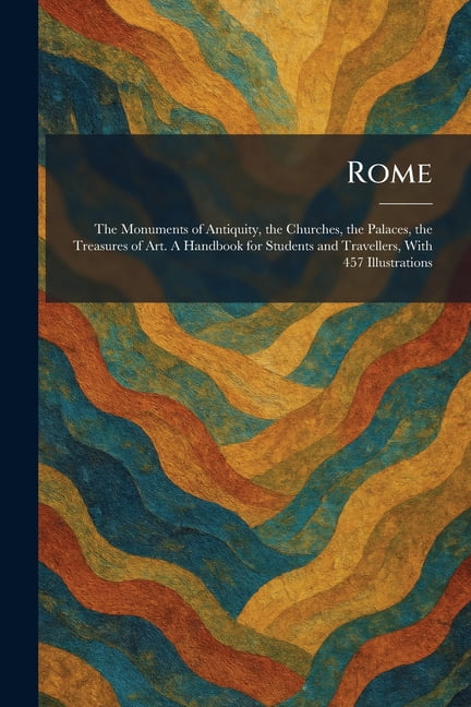 Rome: The Monuments of Antiquity, the Churches, the Palaces, the Treasures of Art. A Handbook for Students and Traveller, (Paperback)