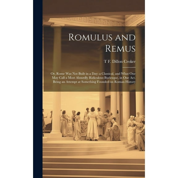 Romulus and Remus; or, Rome was not Built in a day; a Classical, and What one may Call a Most Absurdly Ridiculous Burlesque, in one act. Being an Attempt at Something Founded on Roman History (Hardcov