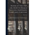thumbnail image 1 of Room at the Top, or, How to Reach Success, Happiness, Fame and Fortune: With Biographical Notices of Successful, Self-made Men, Who Have Risen From Obscurity to Fame ... Also, Rules for Behavior in So, 1 of 1