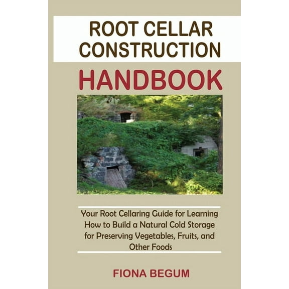 Root Cellar Construction Handbook: Your Root Cellaring Guide for Learning How to Build a Natural Cold Storage for Preser, (Paperback)