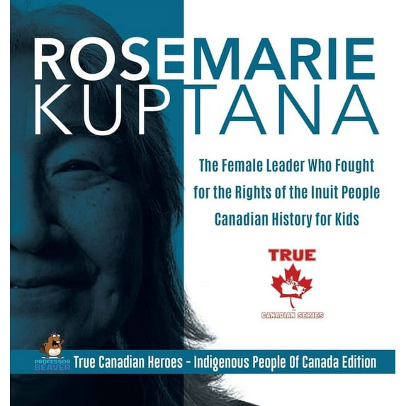 Rosemarie Kuptana - The Female Leader Who Fought for the Rights of the Inuit People Canadian History for Kids True Canad, (Hardcover)