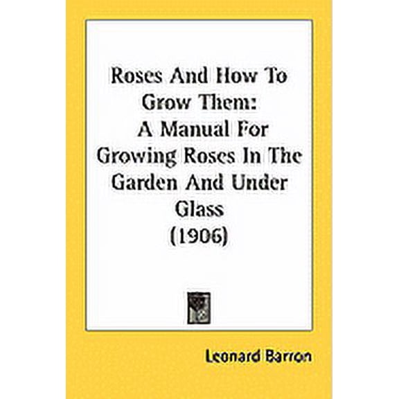 Roses And How To Grow Them : A Manual For Growing Roses In The Garden And Under Glass (1906) (Paperback)