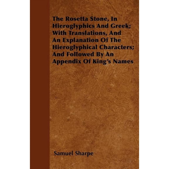 The Rosetta Stone, In Hieroglyphics And Greek; With Translations, And An Explanation Of The Hieroglyphical Characters; And Followed By An Appendix Of King's Names (Paperback)