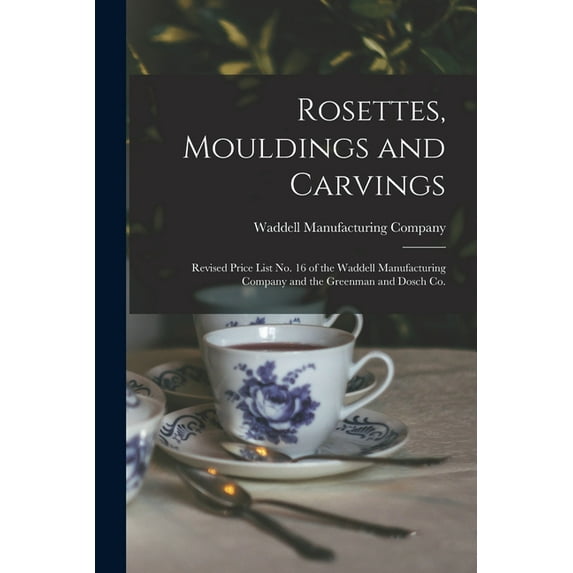 Rosettes, Mouldings and Carvings: Revised Price List No. 16 of the Waddell Manufacturing Company and the Greenman and Dosch Co. (Paperback)