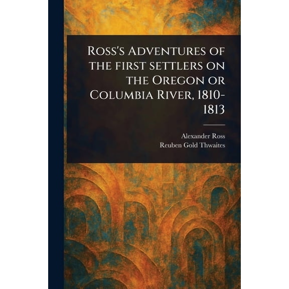 Ross's Adventures of the First Settlers on the Oregon or Columbia River, 1810-1813, (Paperback)