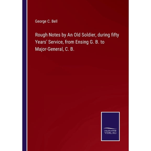 Rough Notes by An Old Soldier, during fifty Years' Service, from Ensing G. B. to Major-General, C. B., (Paperback)