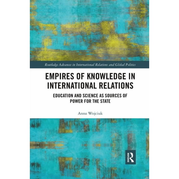 Routledge Advances in International Rela Empires of Knowledge in International Relations: Education and Science as Sources of Power for the State, (Paperback)