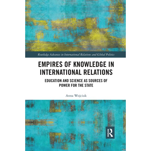 Routledge Advances in International Rela Empires of Knowledge in International Relations: Education and Science as Sources of Power for the State, (Paperback)