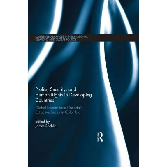 Routledge Advances in International Rela Profits, Security, and Human Rights in Developing Countries: Global Lessons from Canada's Extractive Sector in Colombia, (Hardcover)